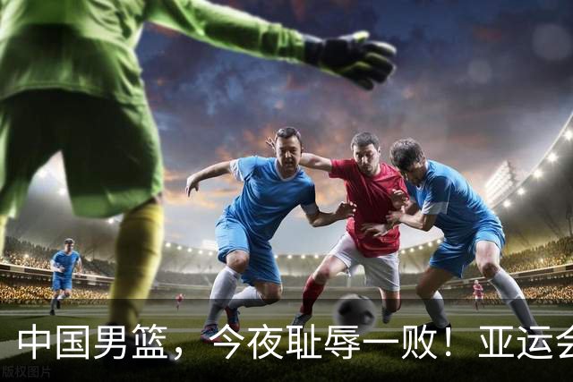 中国男篮，今夜耻辱一败！亚运会半决赛：中国输给日本，无缘决赛