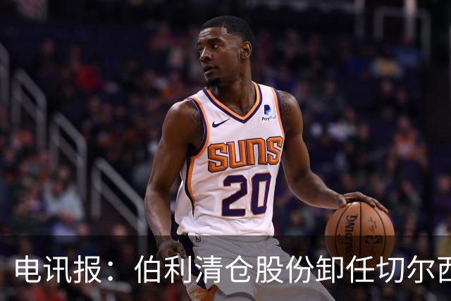 电讯报：伯利清仓股份卸任切尔西主席，清湖资本全面接管蓝军