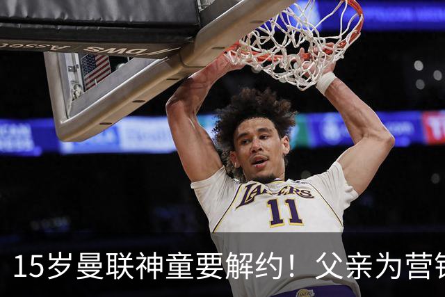 15岁曼联神童要解约！父亲为营销给他改名，没10号就罢赛